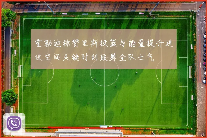 霍勒迪称赞里斯投篮与能量提升进攻空间关键时刻鼓舞全队士气