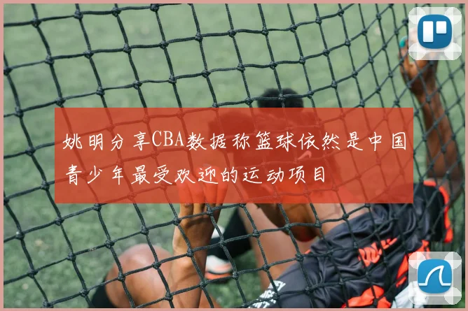 姚明分享CBA数据称篮球依然是中国青少年最受欢迎的运动项目