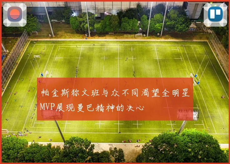 帕金斯称文班与众不同渴望全明星MVP展现曼巴精神的决心