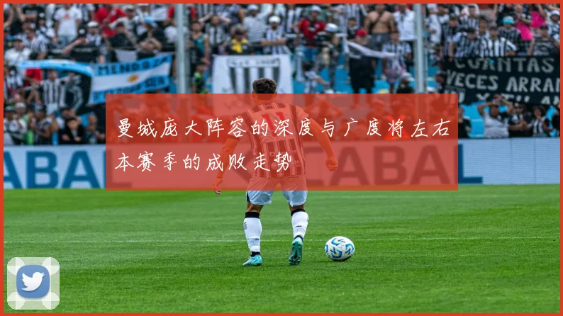 曼城庞大阵容的深度与广度将左右本赛季的成败走势