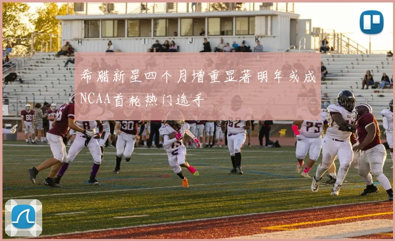 希腊新星四个月增重显著明年或成NCAA首轮热门选手
