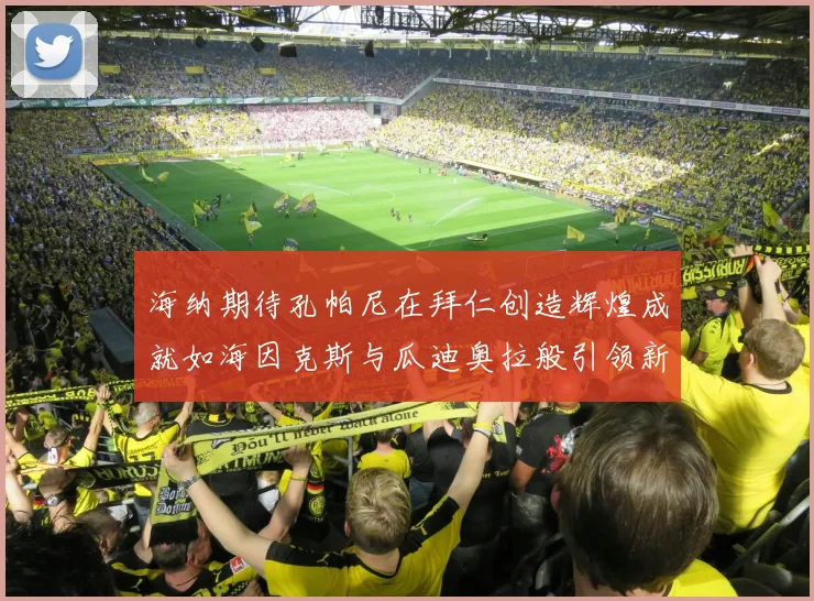 海纳期待孔帕尼在拜仁创造辉煌成就如海因克斯与瓜迪奥拉般引领新时代