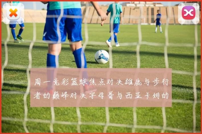 周一竞彩篮球焦点对决雄鹿与步行者的巅峰对决字母哥与西亚卡姆的精彩较量