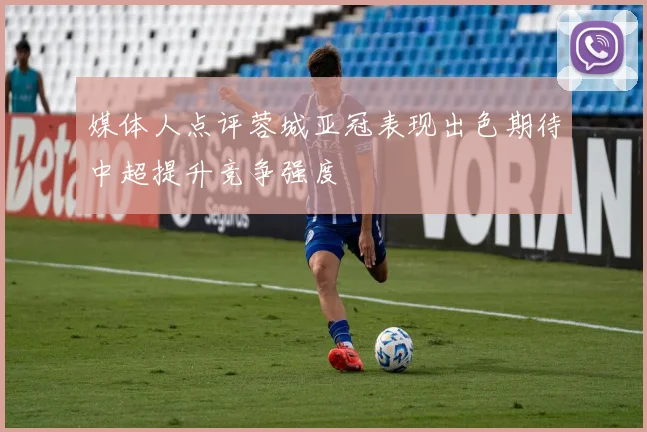 媒体人点评蓉城亚冠表现出色期待中超提升竞争强度