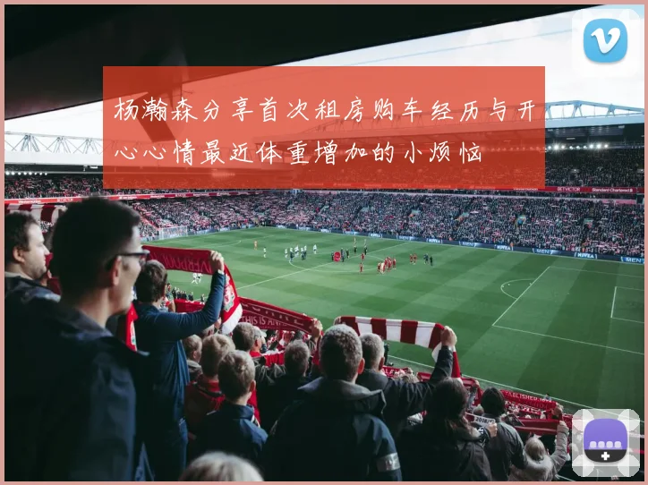 杨瀚森分享首次租房购车经历与开心心情最近体重增加的小烦恼