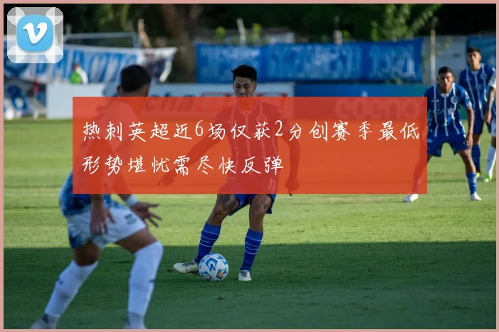 热刺英超近6场仅获2分创赛季最低形势堪忧需尽快反弹