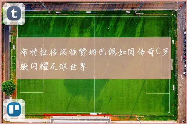 布特拉格诺称赞姆巴佩如同传奇C罗般闪耀足球世界