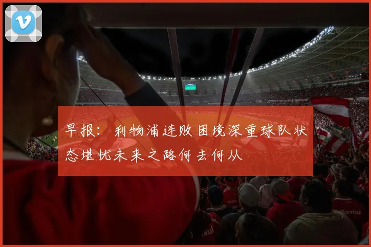 早报：利物浦连败困境深重球队状态堪忧未来之路何去何从