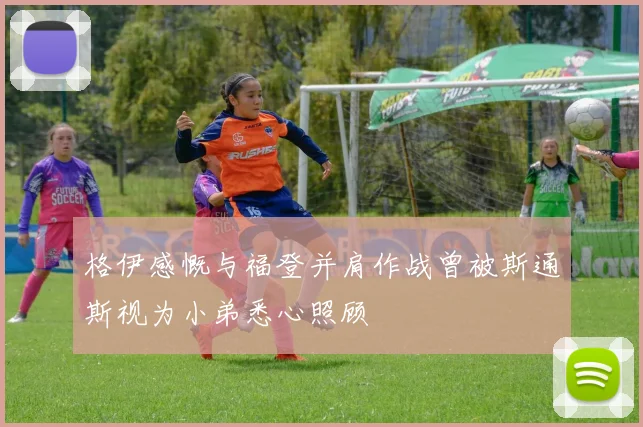 格伊感慨与福登并肩作战曾被斯通斯视为小弟悉心照顾