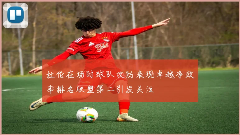 杜伦在场时球队攻防表现卓越净效率排名联盟第二引发关注