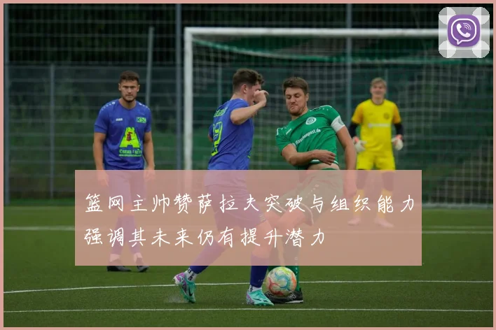 篮网主帅赞萨拉夫突破与组织能力强调其未来仍有提升潜力