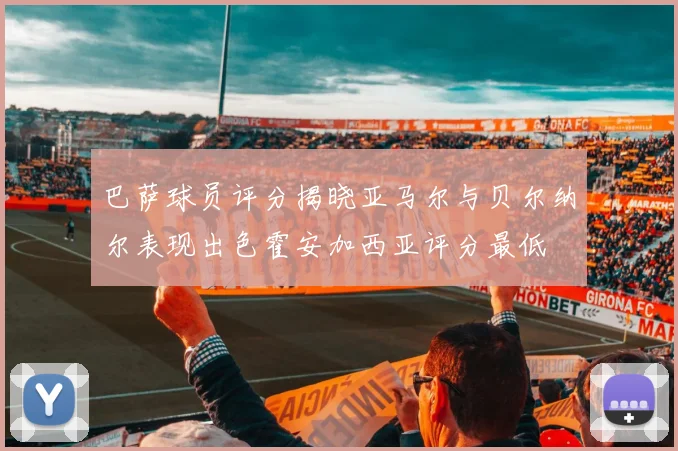 巴萨球员评分揭晓亚马尔与贝尔纳尔表现出色霍安加西亚评分最低