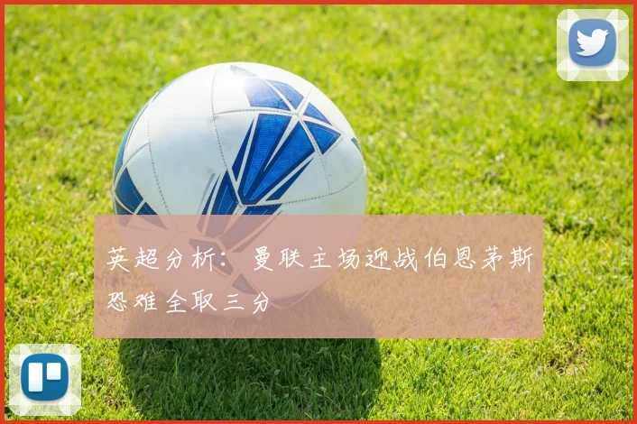 英超分析：曼联主场迎战伯恩茅斯恐难全取三分