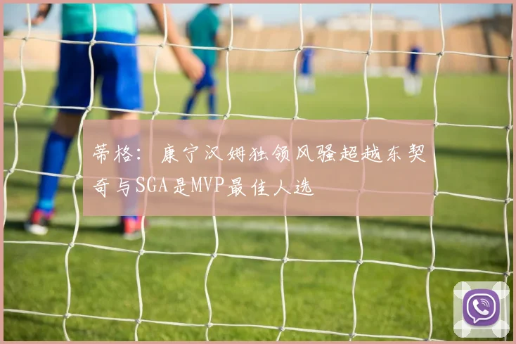 蒂格：康宁汉姆独领风骚超越东契奇与SGA是MVP最佳人选
