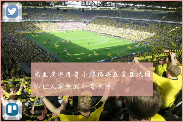 老里谈字母哥小腿伤病反复困扰团队让大家感到非常头疼
