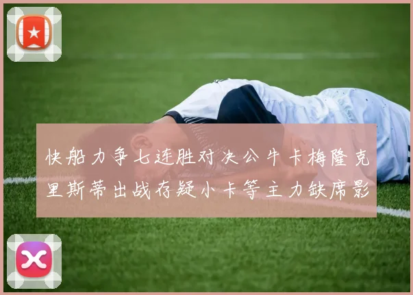 快船力争七连胜对决公牛卡梅隆克里斯蒂出战存疑小卡等主力缺席影响比赛走势