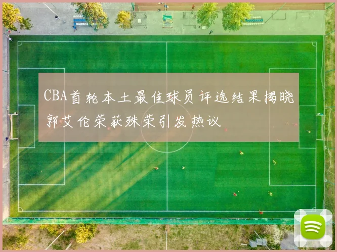 CBA首轮本土最佳球员评选结果揭晓郭艾伦荣获殊荣引发热议
