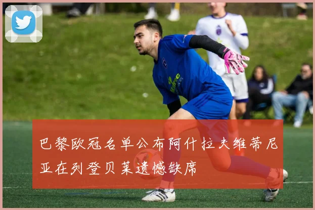 巴黎欧冠名单公布阿什拉夫维蒂尼亚在列登贝莱遗憾缺席
