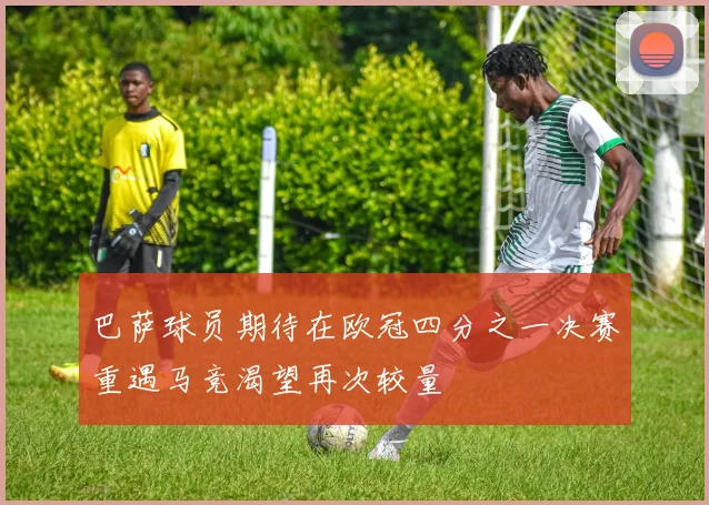 巴萨球员期待在欧冠四分之一决赛重遇马竞渴望再次较量