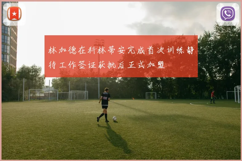 林加德在科林蒂安完成首次训练静待工作签证获批后正式加盟