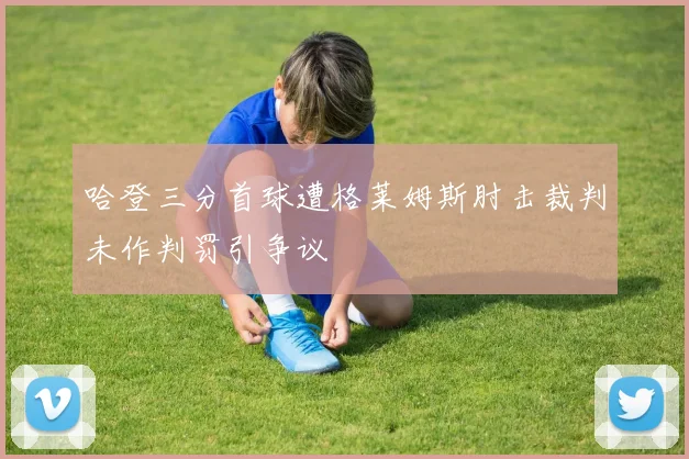 哈登三分首球遭格莱姆斯肘击裁判未作判罚引争议