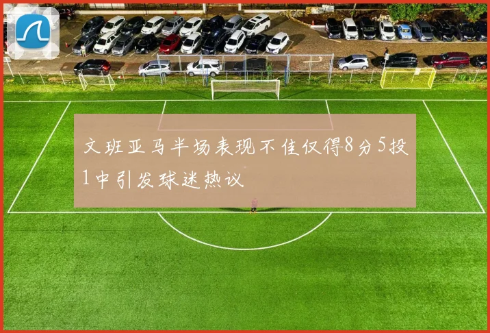 文班亚马半场表现不佳仅得8分5投1中引发球迷热议